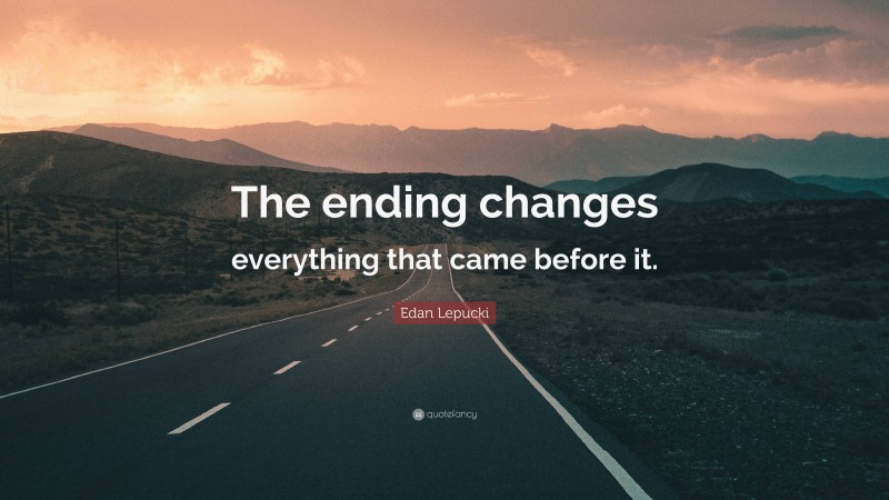 Edan Lepucki Quote: “The ending changes everything that came before it.”