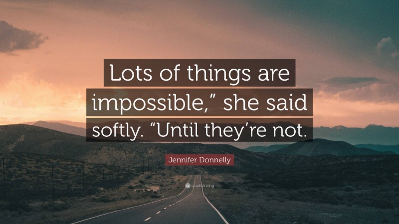 Jennifer Donnelly Quote: “Lots of things are impossible,” she said softly. “Until they’re not.”