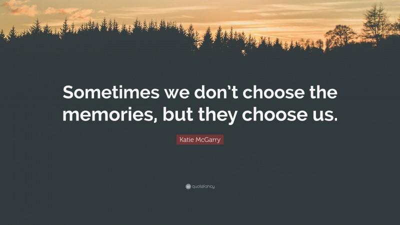 Katie McGarry Quote: “Sometimes we don’t choose the memories, but they choose us.”