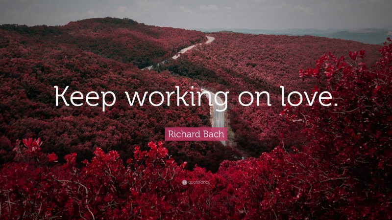 Richard Bach Quote: “Keep working on love.”