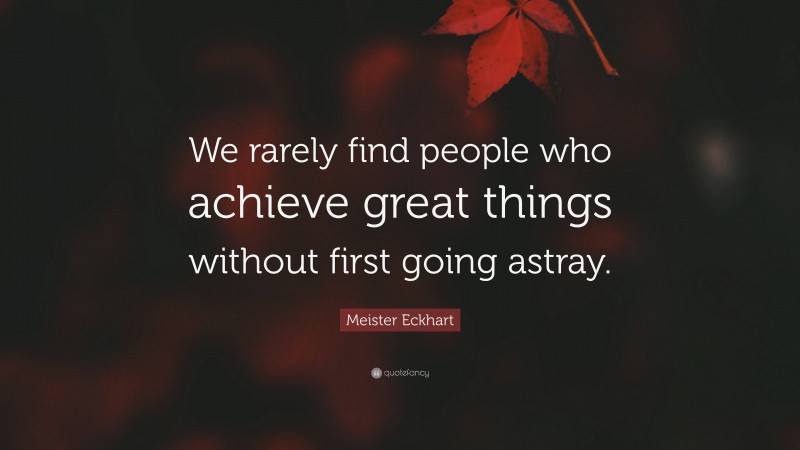 Meister Eckhart Quote: “We rarely find people who achieve great things without first going astray.”