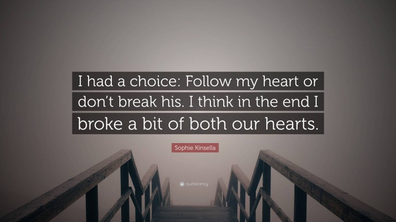 Sophie Kinsella Quote: “I had a choice: Follow my heart or don’t break his. I think in the end I broke a bit of both our hearts.”