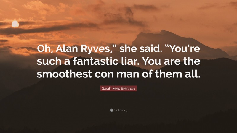 Sarah Rees Brennan Quote: “Oh, Alan Ryves,” she said. “You’re such a fantastic liar. You are the smoothest con man of them all.”