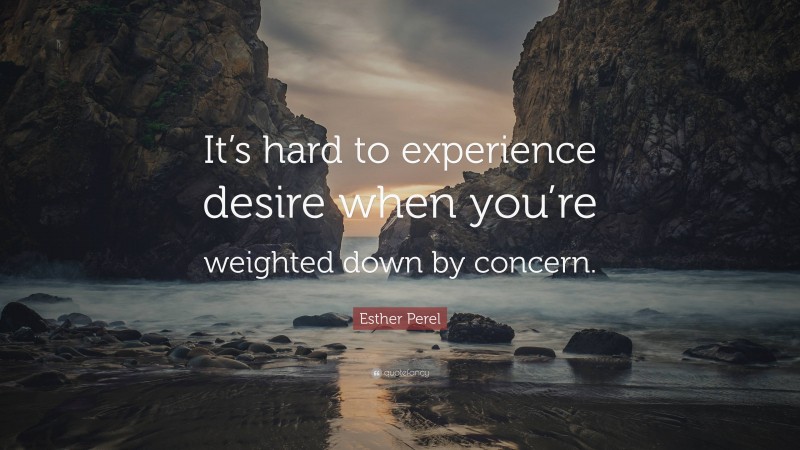 Esther Perel Quote: “It’s hard to experience desire when you’re weighted down by concern.”