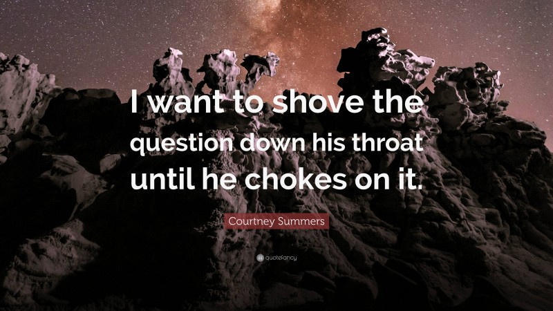 Courtney Summers Quote: “I want to shove the question down his throat until he chokes on it.”