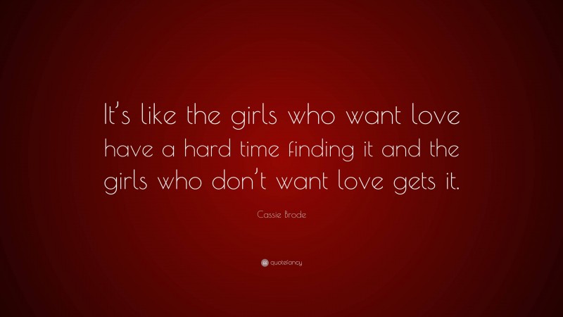 Cassie Brode Quote: “It’s like the girls who want love have a hard time finding it and the girls who don’t want love gets it.”