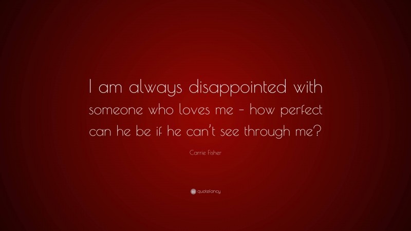 Carrie Fisher Quote: “I am always disappointed with someone who loves me – how perfect can he be if he can’t see through me?”
