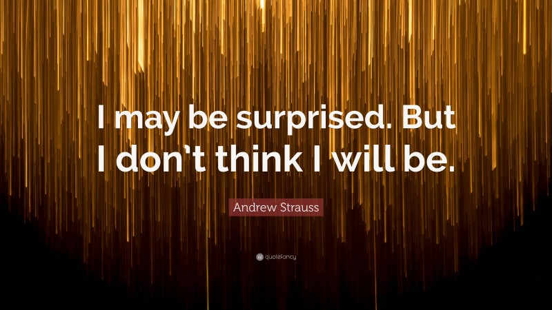 Andrew Strauss Quote: “I may be surprised. But I don’t think I will be.”