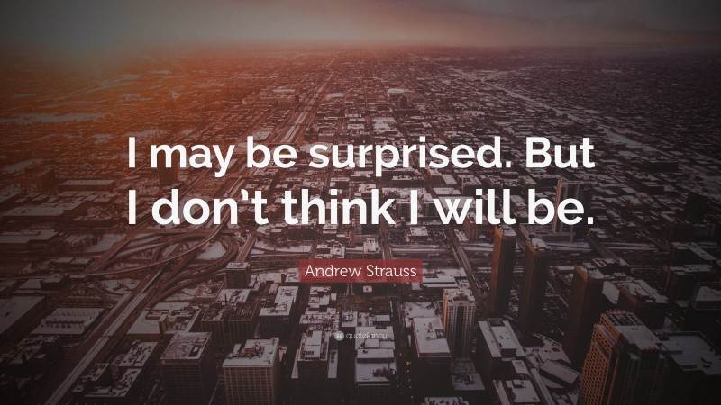 Andrew Strauss Quote: “I may be surprised. But I don’t think I will be.”