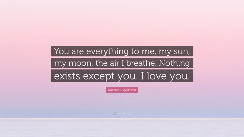 Rachel Higginson Quote: “You are everything to me, my sun, my moon, the air I breathe. Nothing exists except you. I love you.”