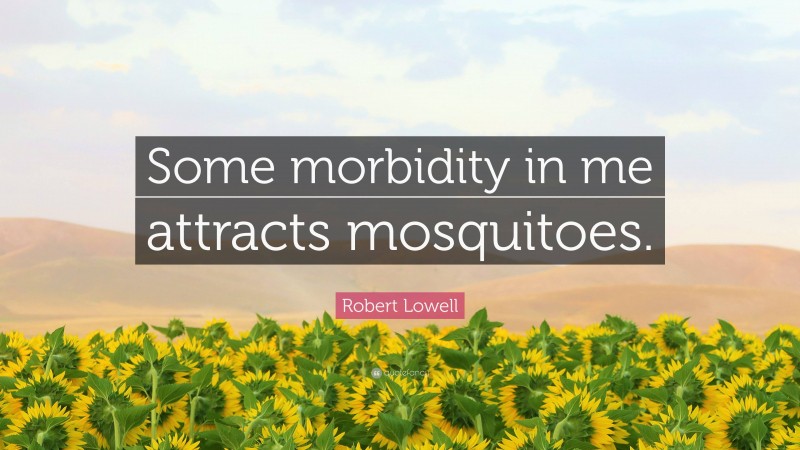 Robert Lowell Quote: “Some morbidity in me attracts mosquitoes.”