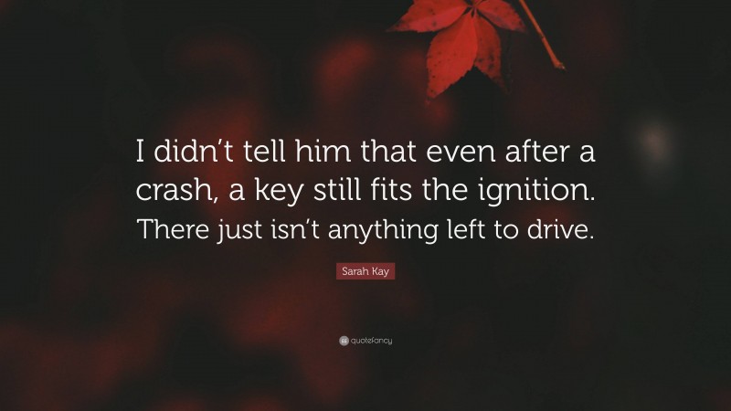 Sarah Kay Quote: “I didn’t tell him that even after a crash, a key still fits the ignition. There just isn’t anything left to drive.”