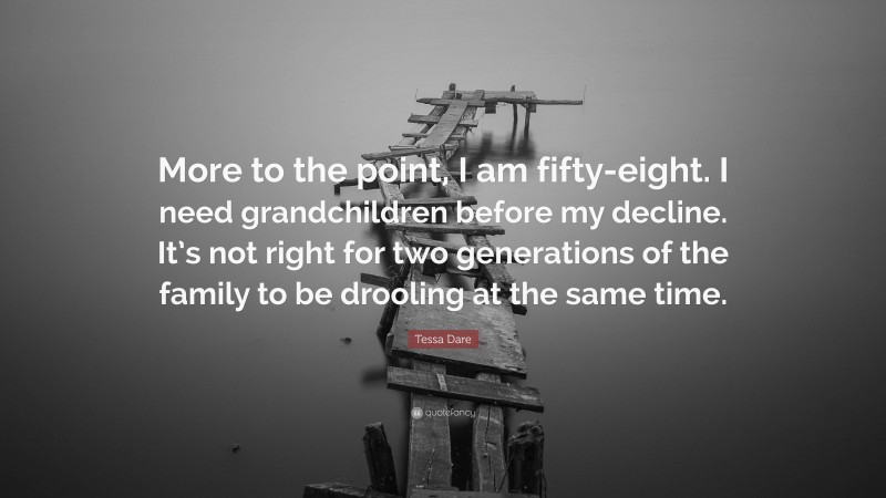 Tessa Dare Quote: “More to the point, I am fifty-eight. I need grandchildren before my decline. It’s not right for two generations of the family to be drooling at the same time.”