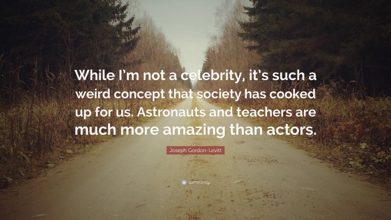 Joseph Gordon-Levitt Quote: “While I’m not a celebrity, it’s such a weird concept that society has cooked up for us. Astronauts and teachers are much more amazing than actors.”