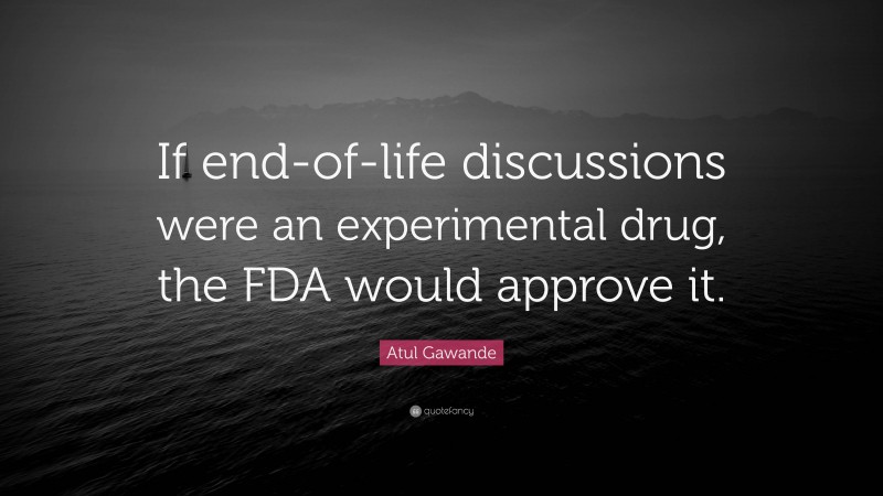 Atul Gawande Quote: “If end-of-life discussions were an experimental drug, the FDA would approve it.”