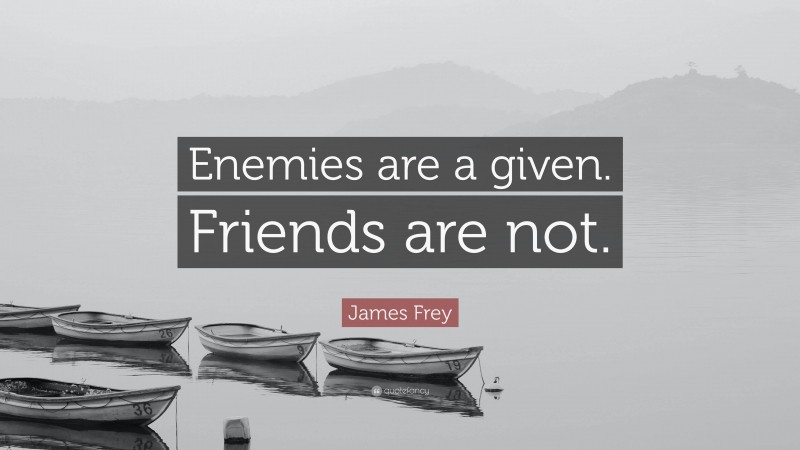 James Frey Quote: “Enemies are a given. Friends are not.”
