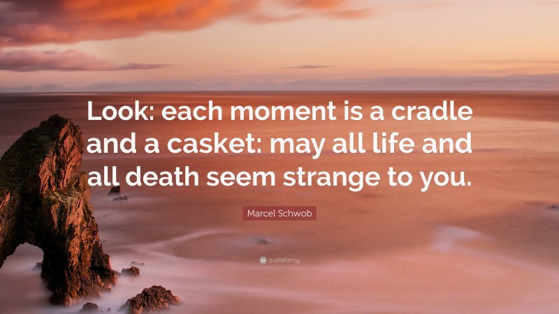 Marcel Schwob Quote: “Look: each moment is a cradle and a casket: may all life and all death seem strange to you.”