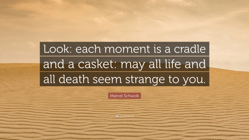 Marcel Schwob Quote: “Look: each moment is a cradle and a casket: may all life and all death seem strange to you.”