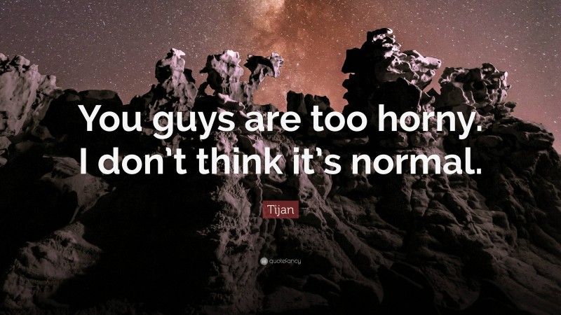 Tijan Quote: “You guys are too horny. I don’t think it’s normal.”