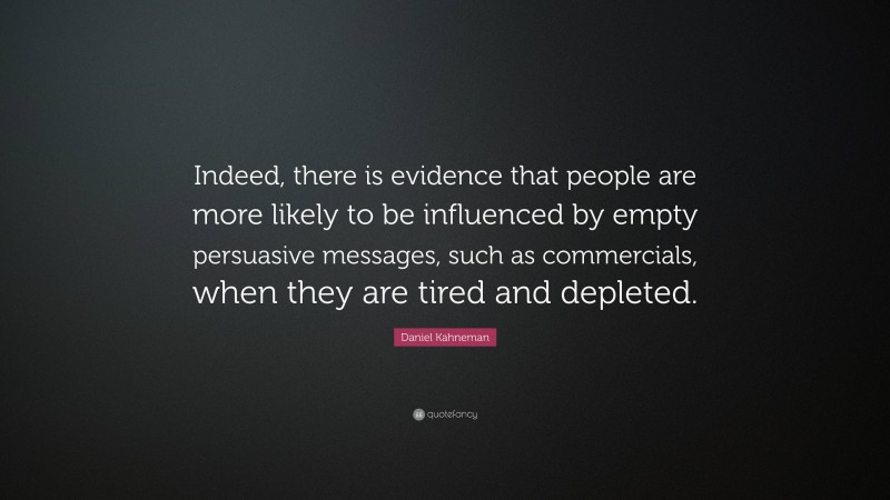 Daniel Kahneman Quote: “Indeed, there is evidence that people are more likely to be influenced by empty persuasive messages, such as commercials, when they are tired and depleted.”