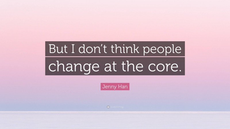 Jenny Han Quote: “But I don’t think people change at the core.”