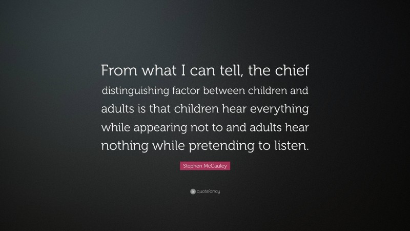 Stephen McCauley Quote: “From what I can tell, the chief distinguishing factor between children and adults is that children hear everything while appearing not to and adults hear nothing while pretending to listen.”