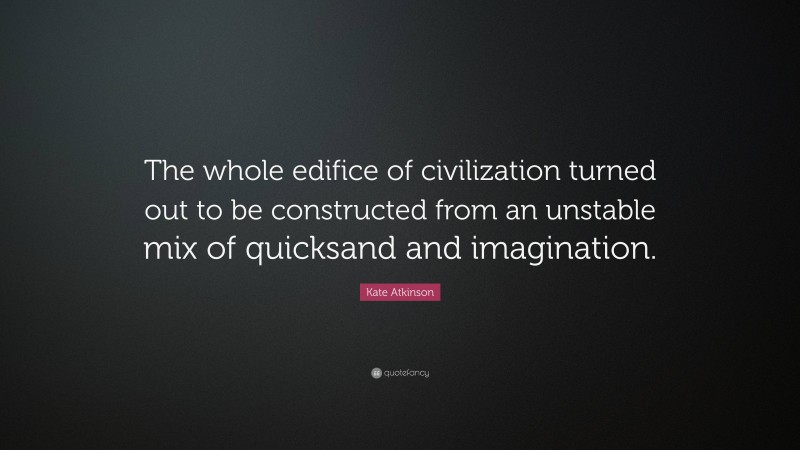 Kate Atkinson Quote: “The whole edifice of civilization turned out to be constructed from an unstable mix of quicksand and imagination.”