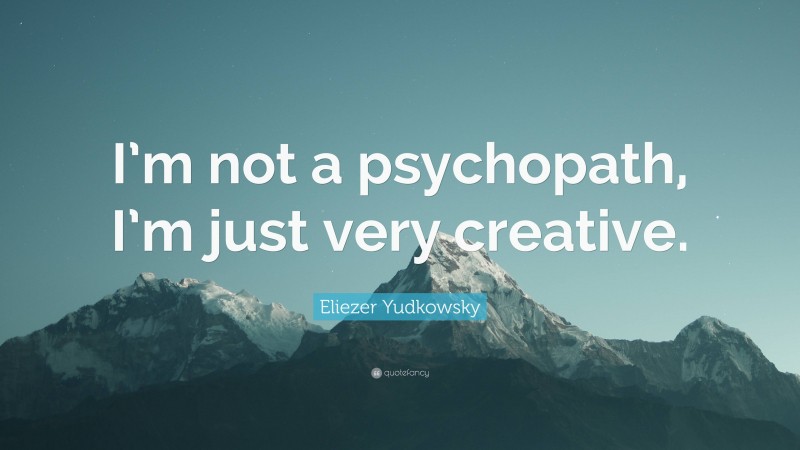 Eliezer Yudkowsky Quote: “I’m not a psychopath, I’m just very creative.”
