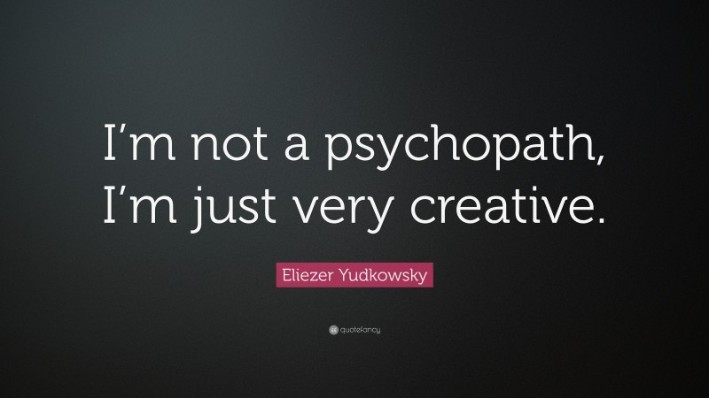Eliezer Yudkowsky Quote: “I’m not a psychopath, I’m just very creative.”