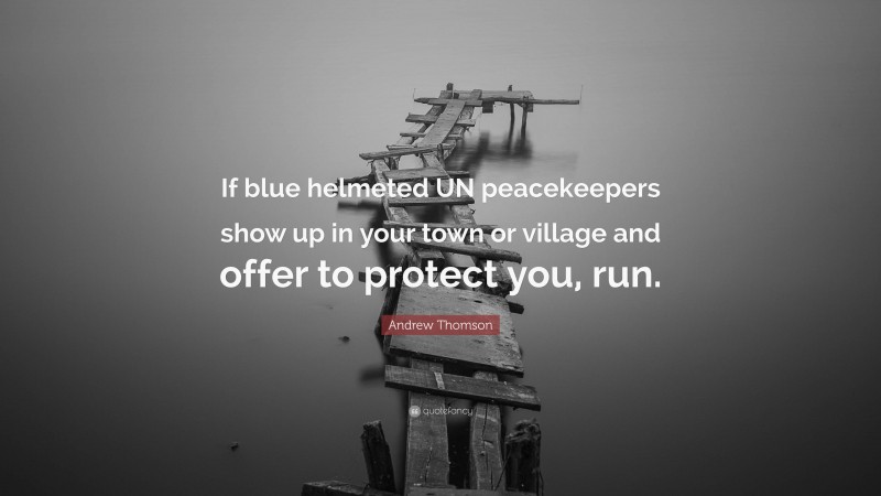Andrew Thomson Quote: “If blue helmeted UN peacekeepers show up in your town or village and offer to protect you, run.”