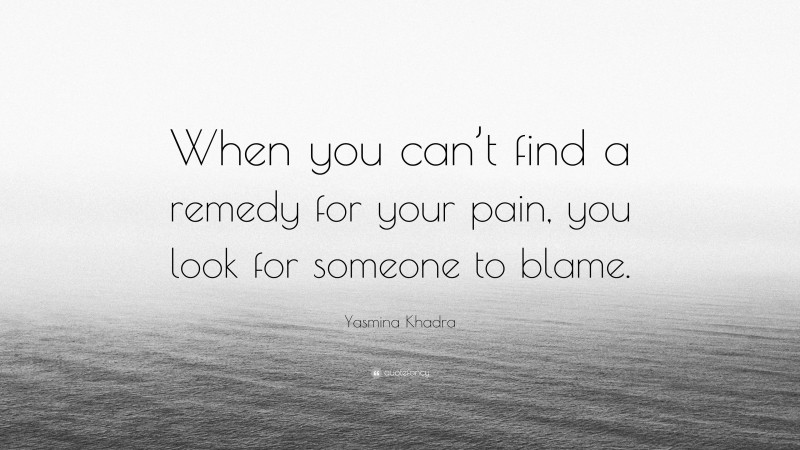 Yasmina Khadra Quote: “When you can’t find a remedy for your pain, you look for someone to blame.”