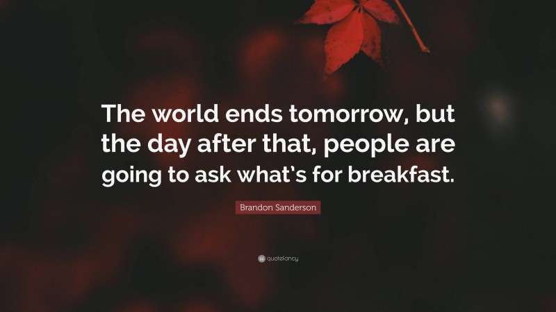 Brandon Sanderson Quote: “The world ends tomorrow, but the day after that, people are going to ask what’s for breakfast.”