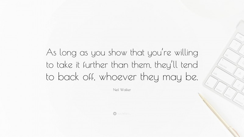 Neil Walker Quote: “As long as you show that you’re willing to take it further than them, they’ll tend to back off, whoever they may be.”