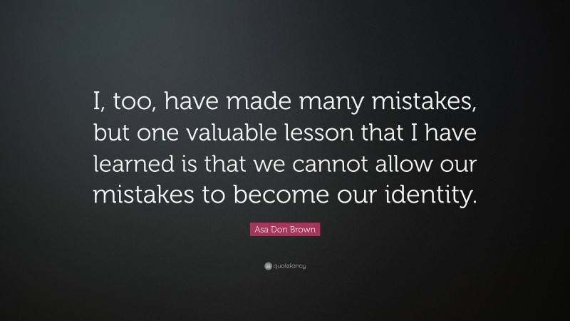 Asa Don Brown Quote: “I, too, have made many mistakes, but one valuable lesson that I have learned is that we cannot allow our mistakes to become our identity.”