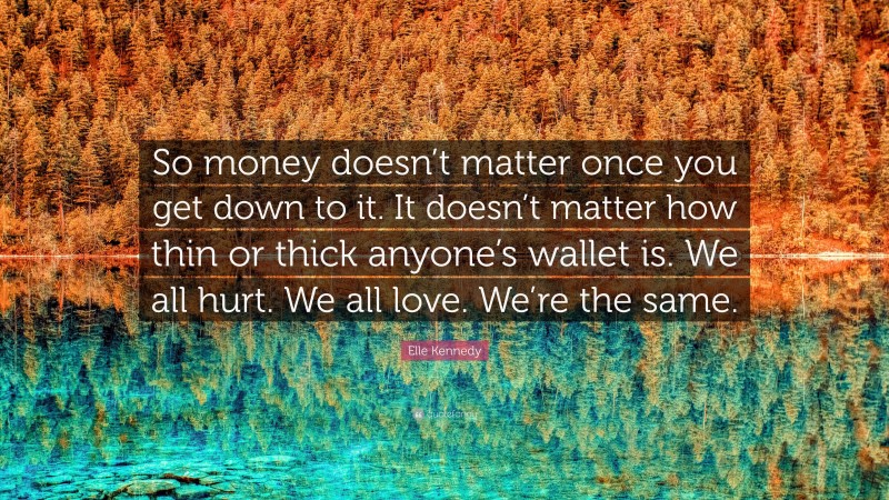 Elle Kennedy Quote: “So money doesn’t matter once you get down to it. It doesn’t matter how thin or thick anyone’s wallet is. We all hurt. We all love. We’re the same.”