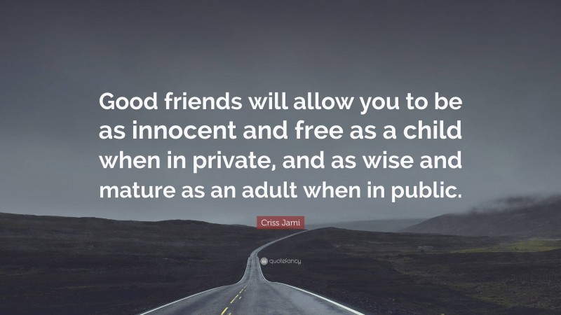 Criss Jami Quote: “Good friends will allow you to be as innocent and free as a child when in private, and as wise and mature as an adult when in public.”