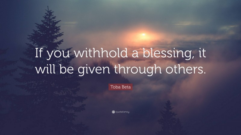 Toba Beta Quote: “If you withhold a blessing, it will be given through others.”