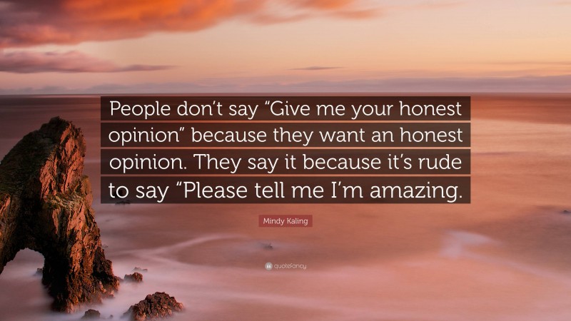 Mindy Kaling Quote: “People don’t say “Give me your honest opinion” because they want an honest opinion. They say it because it’s rude to say “Please tell me I’m amazing.”