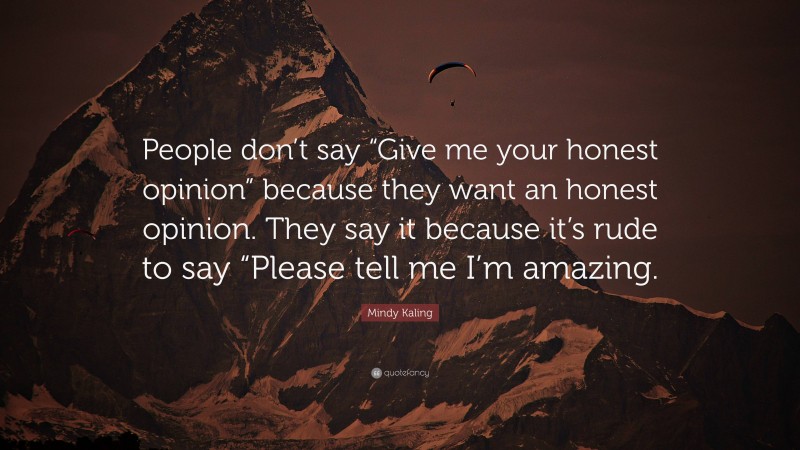 Mindy Kaling Quote: “People don’t say “Give me your honest opinion” because they want an honest opinion. They say it because it’s rude to say “Please tell me I’m amazing.”