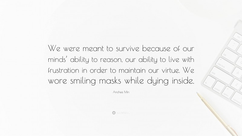 Anchee Min Quote: “We were meant to survive because of our minds’ ability to reason, our ability to live with frustration in order to maintain our virtue. We wore smiling masks while dying inside.”