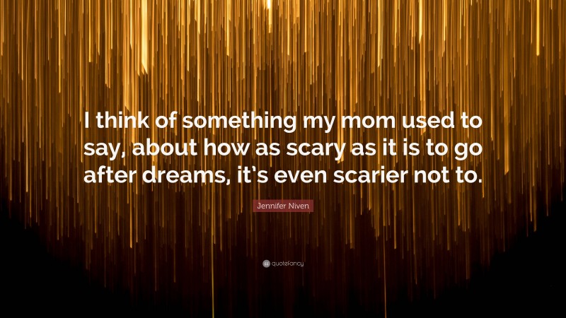 Jennifer Niven Quote: “I think of something my mom used to say, about how as scary as it is to go after dreams, it’s even scarier not to.”