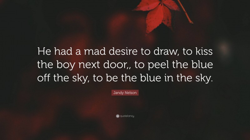 Jandy Nelson Quote: “He had a mad desire to draw, to kiss the boy next door,, to peel the blue off the sky, to be the blue in the sky.”