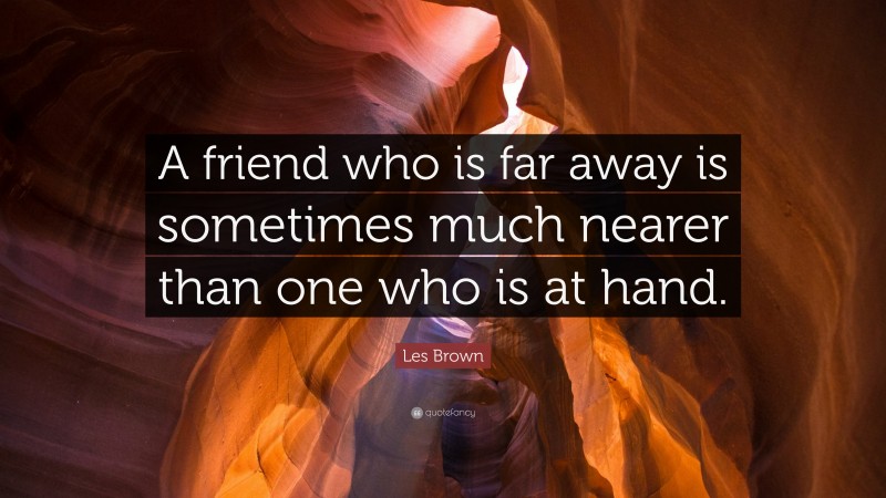 Les Brown Quote: “A friend who is far away is sometimes much nearer than one who is at hand.”