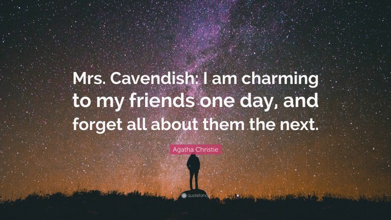 Agatha Christie Quote: “Mrs. Cavendish: I am charming to my friends one day, and forget all about them the next.”
