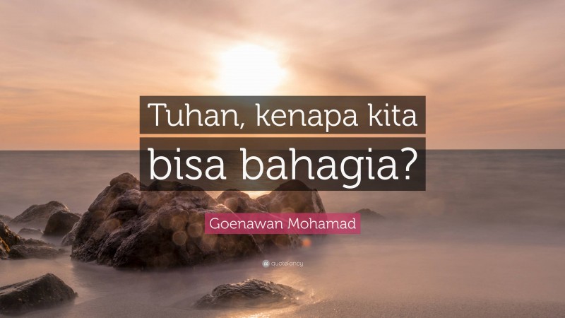 Goenawan Mohamad Quote: “Tuhan, kenapa kita bisa bahagia?”