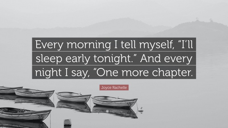 Joyce Rachelle Quote: “Every morning I tell myself, “I’ll sleep early tonight.” And every night I say, “One more chapter.”