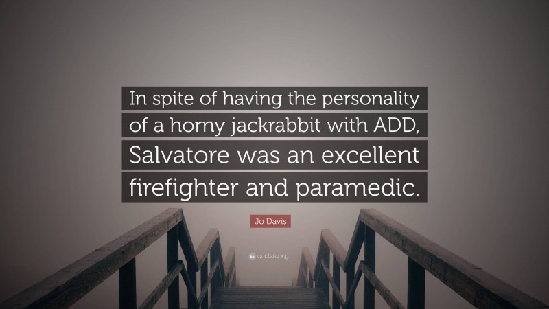 Jo Davis Quote: “In spite of having the personality of a horny jackrabbit with ADD, Salvatore was an excellent firefighter and paramedic.”