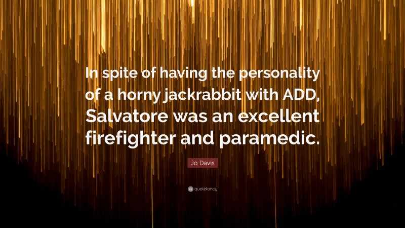 Jo Davis Quote: “In spite of having the personality of a horny jackrabbit with ADD, Salvatore was an excellent firefighter and paramedic.”