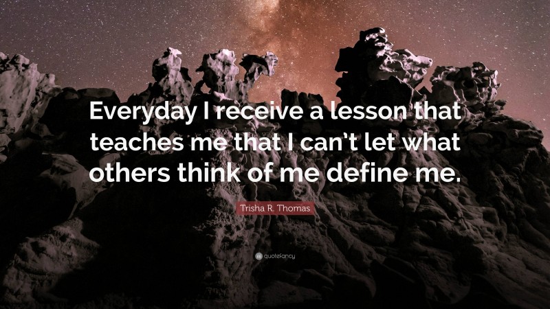 Trisha R. Thomas Quote: “Everyday I receive a lesson that teaches me that I can’t let what others think of me define me.”