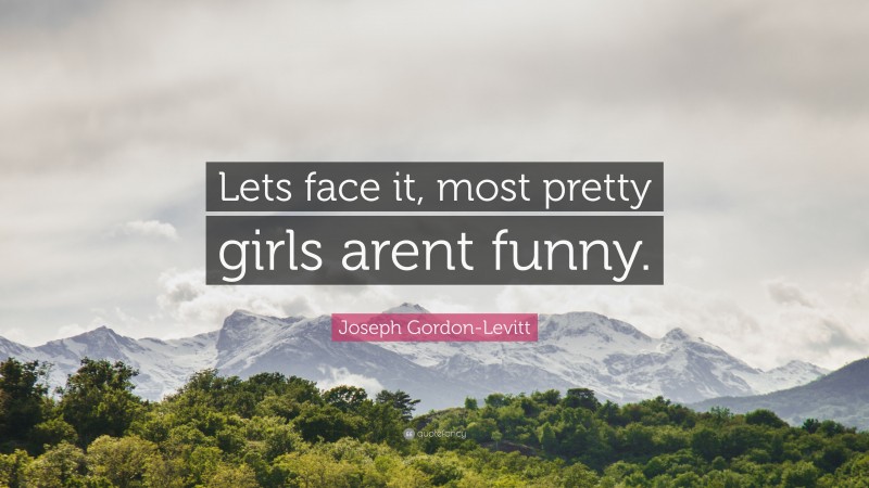 Joseph Gordon-Levitt Quote: “Lets face it, most pretty girls arent funny.”